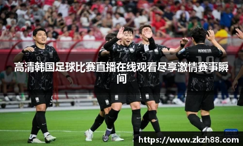 高清韩国足球比赛直播在线观看尽享激情赛事瞬间